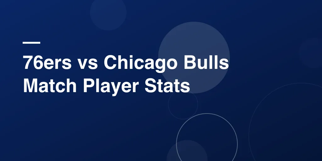 76ers vs Chicago Bulls Match Player Stats: Complete Game Breakdown and Top Performances