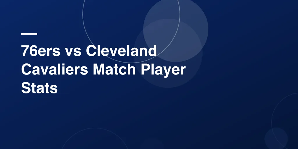 76ers vs Cleveland Cavaliers Match Player Stats: A Complete and Easy Breakdown for Every Basketball Fan