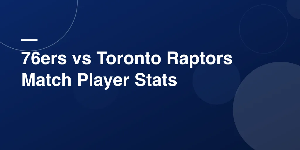 76ers vs Toronto Raptors Match Player Stats: Your Complete Game Breakdown