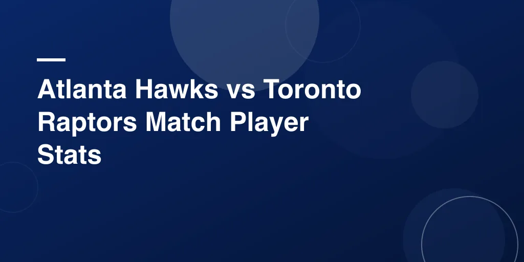 Atlanta Hawks vs Toronto Raptors Match Player Stats: Complete Eastern Conference Analysis