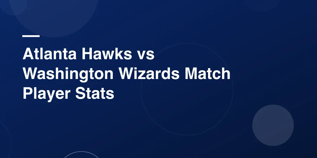 Atlanta Hawks vs Washington Wizards Match Player Stats: Complete Southeast Division Showdown