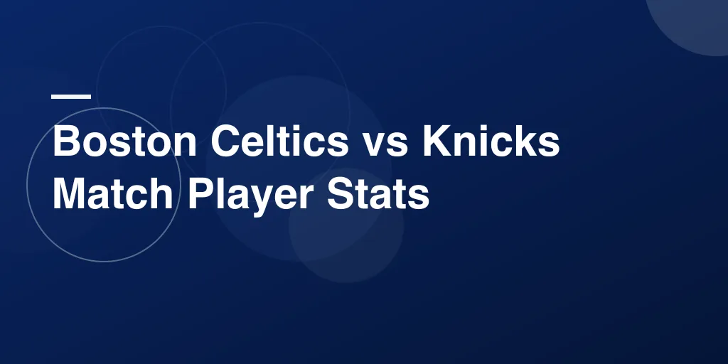 Boston Celtics vs Knicks Match Player Stats: A Breakdown Every Fan Will Enjoy