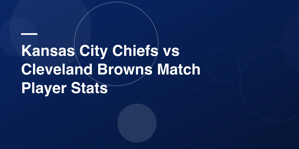 Kansas City Chiefs vs Cleveland Browns Match Player Stats: A Complete Breakdown for Every NFL Fan