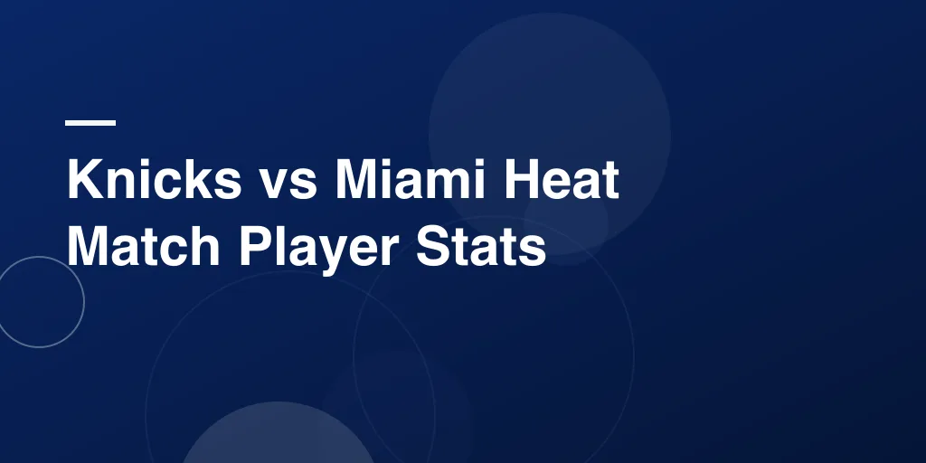 Knicks vs Miami Heat Match Player Stats: A Complete Breakdown of an Intense NBA Showdown