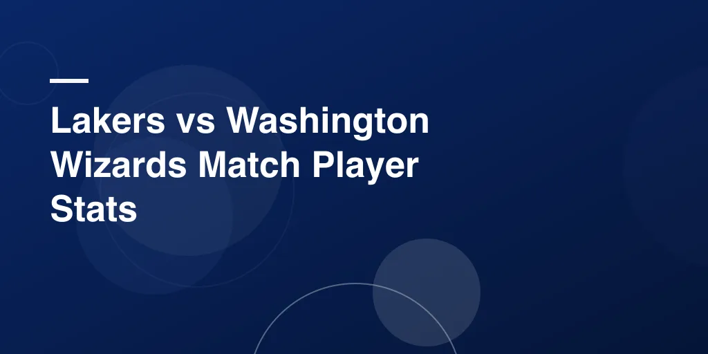 Lakers vs Washington Wizards Match Player Stats: Complete Breakdown and Analysis