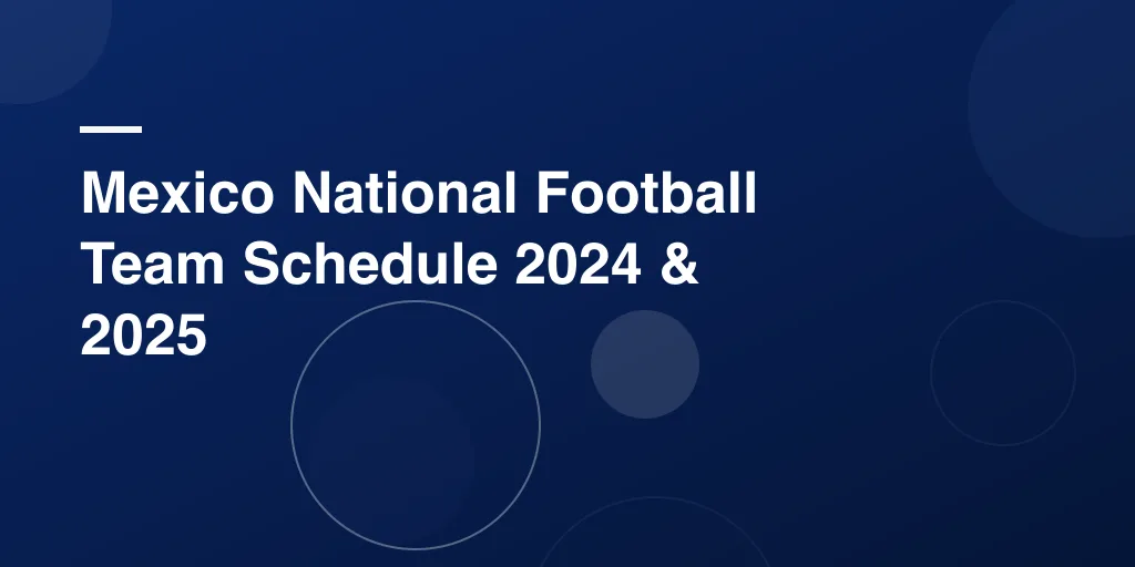 Mexico National Football Team Schedule 2024 & 2025: Full Match Guide, Key Dates & Fan Insights