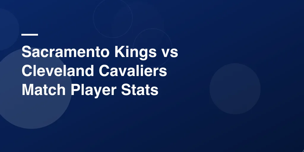 Sacramento Kings vs Cleveland Cavaliers Match Player Stats – Full Game Breakdown for Basketball Fans
