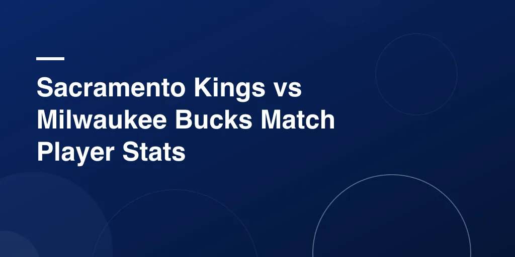 Sacramento Kings vs Milwaukee Bucks Match Player Stats – Full Game Breakdown and Star Performances