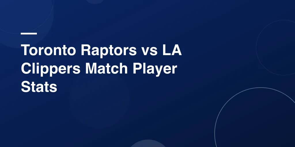 Toronto Raptors vs LA Clippers Match Player Stats – Complete Game Breakdown and Key Highlights