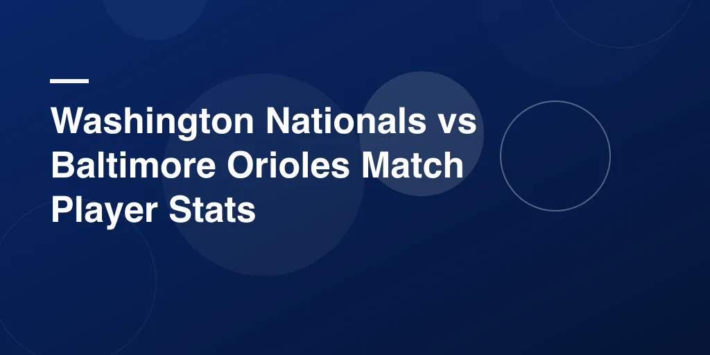 Washington Nationals vs Baltimore Orioles Match Player Stats – Complete Game Recap and Star Highlights
