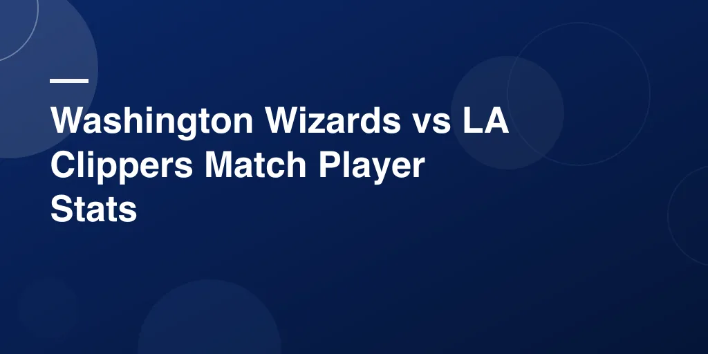 Washington Wizards vs LA Clippers Match Player Stats – Complete Game Recap and Top Performances