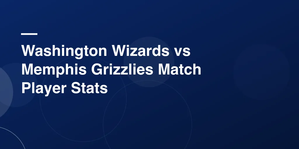 Washington Wizards vs Memphis Grizzlies Match Player Stats – Full Game Recap and Standout Highlights