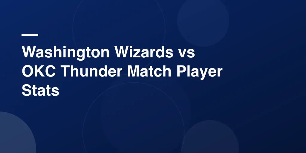 Washington Wizards vs OKC Thunder Match Player Stats: A Complete Breakdown