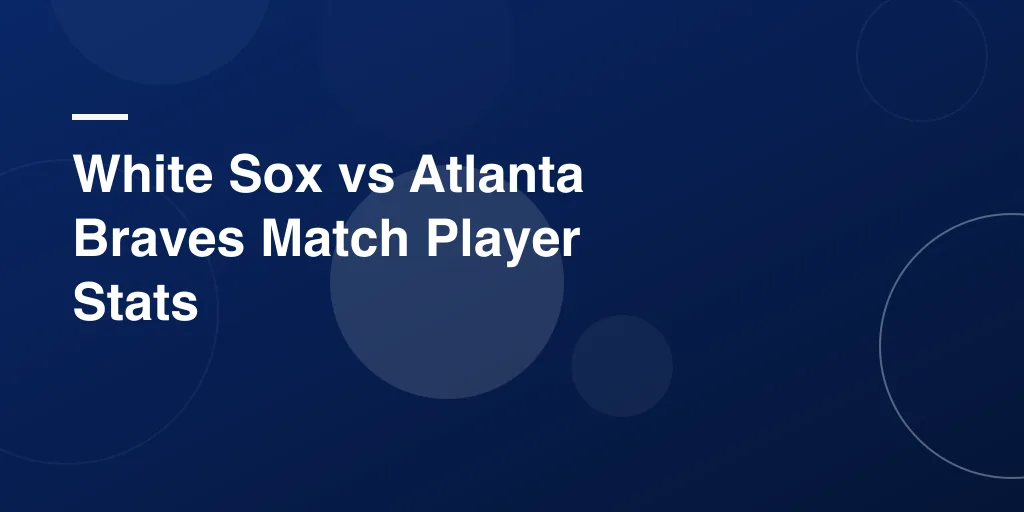 White Sox vs Atlanta Braves Match Player Stats: Complete Game Analysis