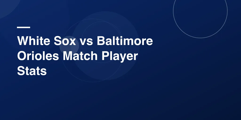White Sox vs Baltimore Orioles Match Player Stats: Your Complete Game Breakdown