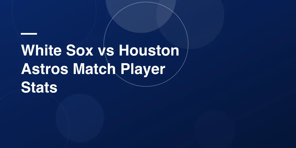 White Sox vs Houston Astros Match Player Stats: Complete Game Analysis